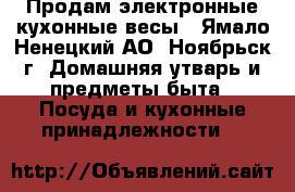 Продам электронные кухонные весы - Ямало-Ненецкий АО, Ноябрьск г. Домашняя утварь и предметы быта » Посуда и кухонные принадлежности   